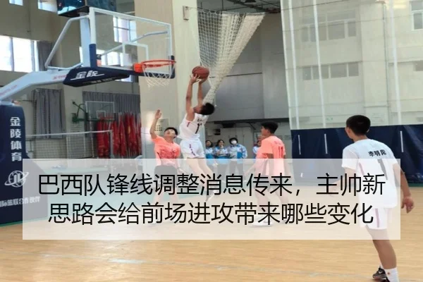 巴西队锋线调整消息传来，主帅新思路会给前场进攻带来哪些变化