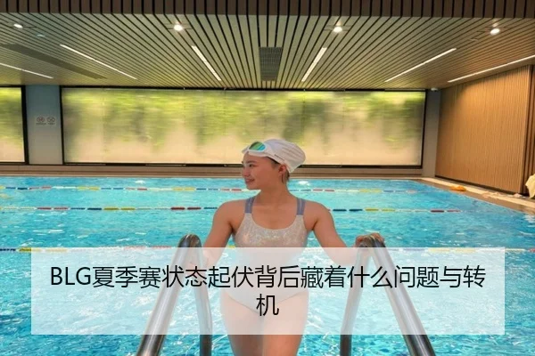 BLG夏季赛状态起伏背后藏着什么问题与转机